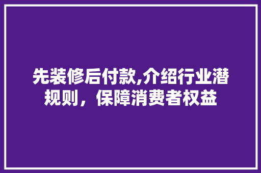先装修后付款,介绍行业潜规则，保障消费者权益
