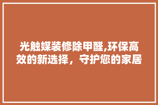 光触媒装修除甲醛,环保高效的新选择，守护您的家居健康