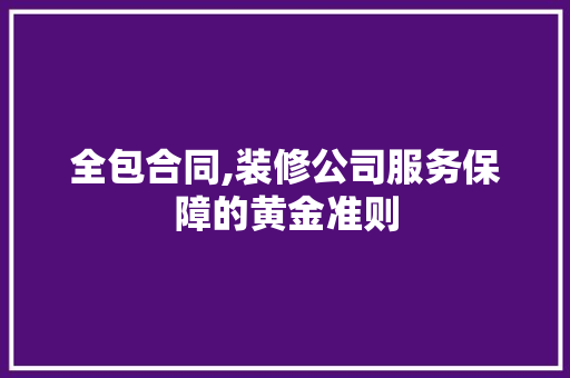 全包合同,装修公司服务保障的黄金准则