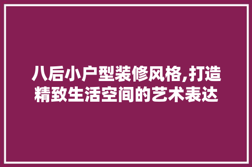 八后小户型装修风格,打造精致生活空间的艺术表达