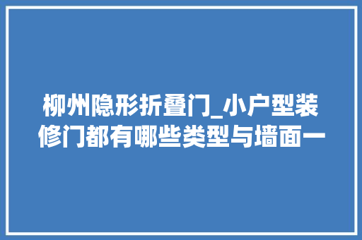 柳州隐形折叠门_小户型装修门都有哪些类型与墙面一体的隐形门该怎么设计