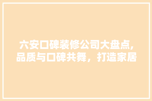 六安口碑装修公司大盘点,品质与口碑共舞，打造家居新篇章