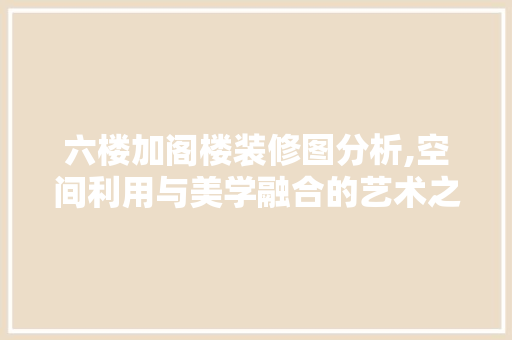 六楼加阁楼装修图分析,空间利用与美学融合的艺术之旅