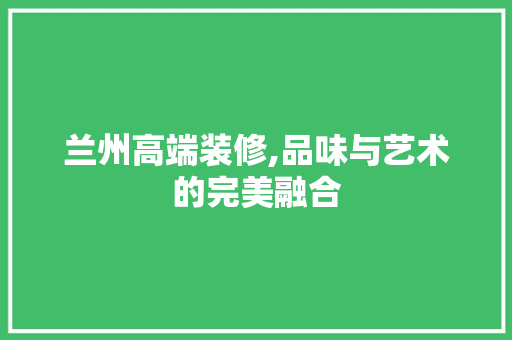 兰州高端装修,品味与艺术的完美融合