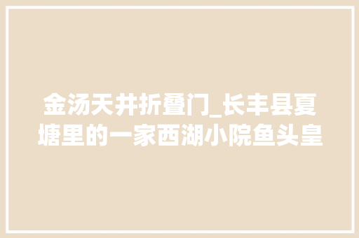 金汤天井折叠门_长丰县夏塘里的一家西湖小院鱼头皇金汤肥牛湘西将军鸭