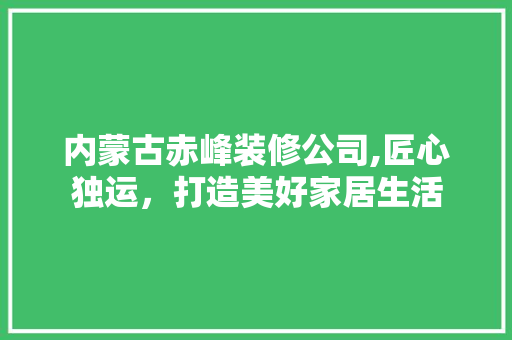 内蒙古赤峰装修公司,匠心独运，打造美好家居生活