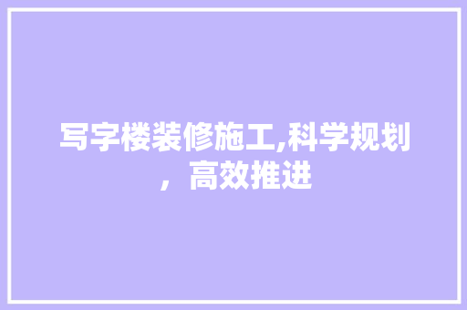 写字楼装修施工,科学规划，高效推进