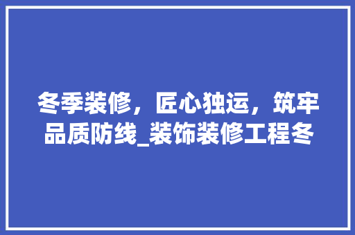 冬季装修，匠心独运，筑牢品质防线_装饰装修工程冬季施工方法分析