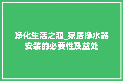 净化生活之源_家居净水器安装的必要性及益处
