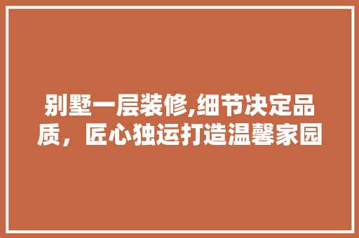 别墅一层装修,细节决定品质，匠心独运打造温馨家园