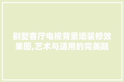 别墅客厅电视背景墙装修效果图,艺术与适用的完美融合