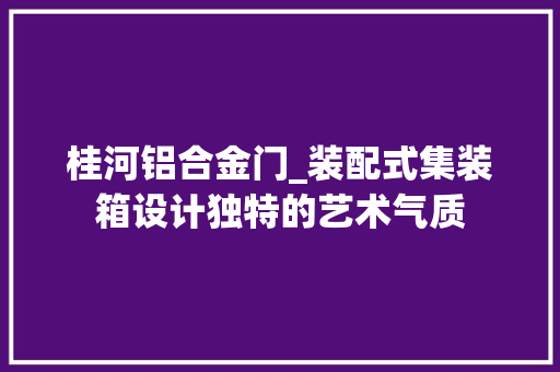 桂河铝合金门_装配式集装箱设计独特的艺术气质