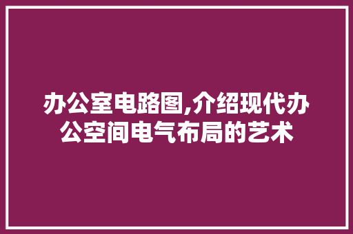 办公室电路图,介绍现代办公空间电气布局的艺术