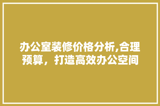 办公室装修价格分析,合理预算，打造高效办公空间