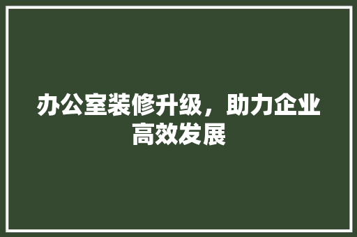 办公室装修升级，助力企业高效发展