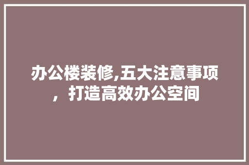 办公楼装修,五大注意事项，打造高效办公空间