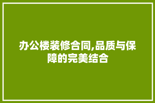 办公楼装修合同,品质与保障的完美结合