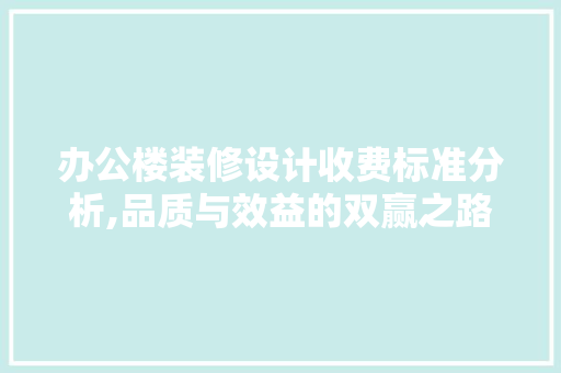办公楼装修设计收费标准分析,品质与效益的双赢之路