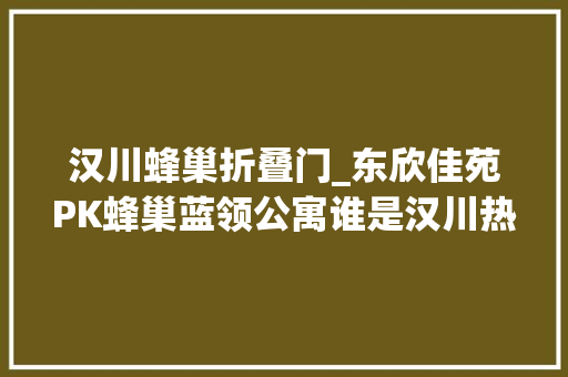 汉川蜂巢折叠门_东欣佳苑PK蜂巢蓝领公寓谁是汉川热门小区