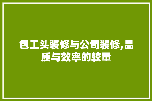 包工头装修与公司装修,品质与效率的较量