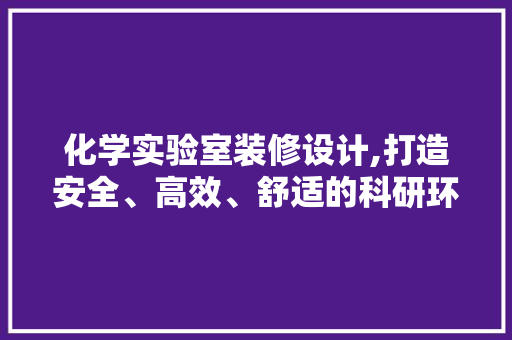 化学实验室装修设计,打造安全、高效、舒适的科研环境