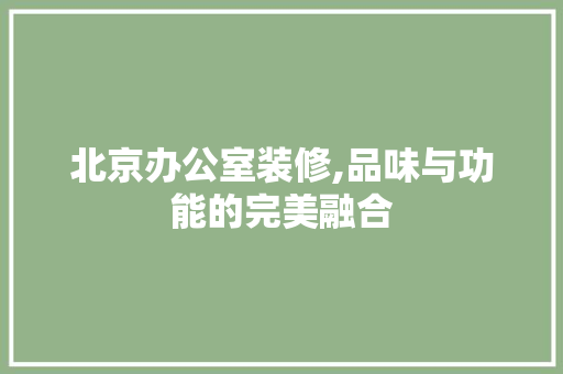 北京办公室装修,品味与功能的完美融合