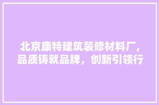 北京康特建筑装修材料厂,品质铸就品牌，创新引领行业