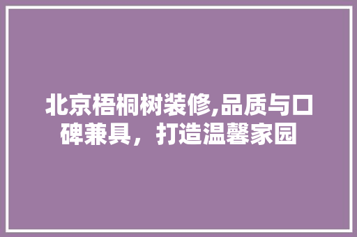 北京梧桐树装修,品质与口碑兼具，打造温馨家园