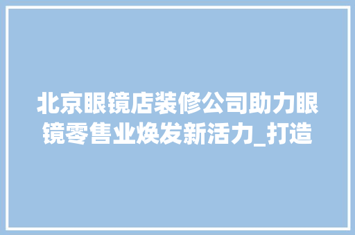 北京眼镜店装修公司助力眼镜零售业焕发新活力_打造时尚、舒适的购物环境