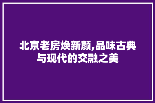 北京老房焕新颜,品味古典与现代的交融之美