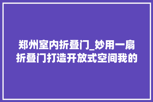 郑州室内折叠门_妙用一扇折叠门打造开放式空间我的家比原来大年夜了快一倍