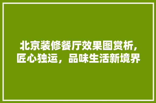北京装修餐厅效果图赏析,匠心独运，品味生活新境界
