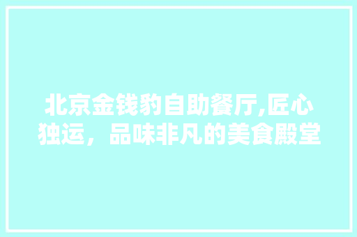 北京金钱豹自助餐厅,匠心独运，品味非凡的美食殿堂