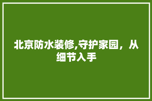 北京防水装修,守护家园，从细节入手