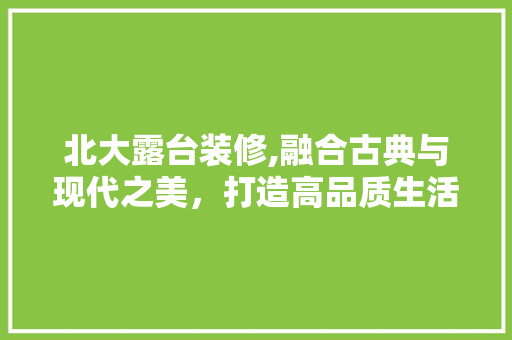 北大露台装修,融合古典与现代之美，打造高品质生活空间
