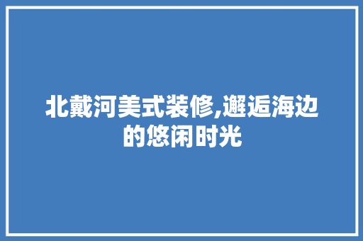 北戴河美式装修,邂逅海边的悠闲时光