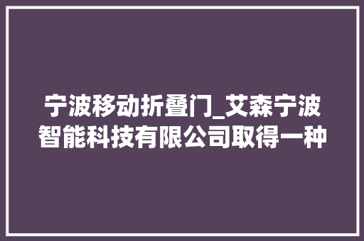 宁波移动折叠门_艾森宁波智能科技有限公司取得一种折叠爪子专利可实现迁徙改变爪的锁定状态与迁徙改变状态之间变革调节
