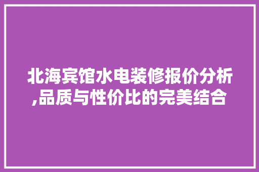 北海宾馆水电装修报价分析,品质与性价比的完美结合