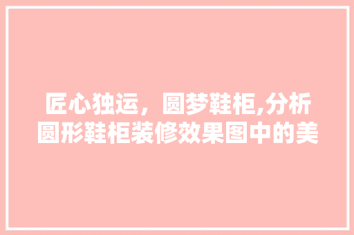 匠心独运，圆梦鞋柜,分析圆形鞋柜装修效果图中的美学与适用主义