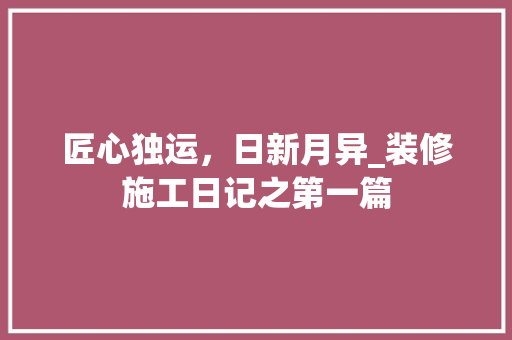 匠心独运，日新月异_装修施工日记之第一篇