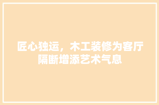 匠心独运，木工装修为客厅隔断增添艺术气息