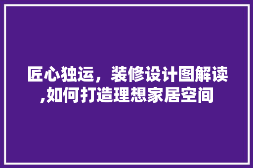 匠心独运，装修设计图解读,如何打造理想家居空间