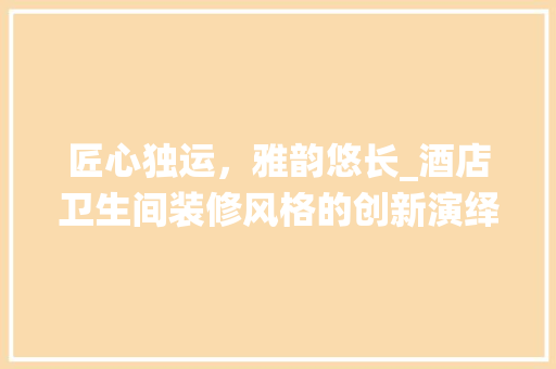 匠心独运，雅韵悠长_酒店卫生间装修风格的创新演绎