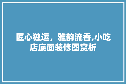 匠心独运，雅韵流香,小吃店底面装修图赏析