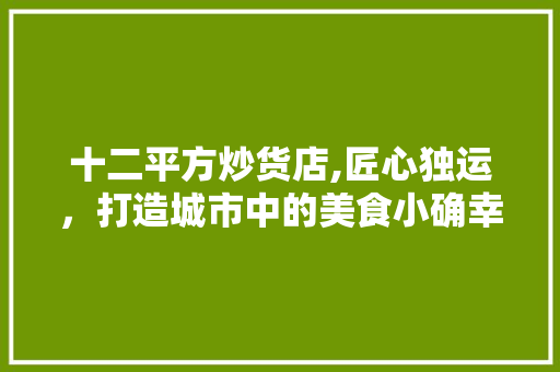 十二平方炒货店,匠心独运，打造城市中的美食小确幸