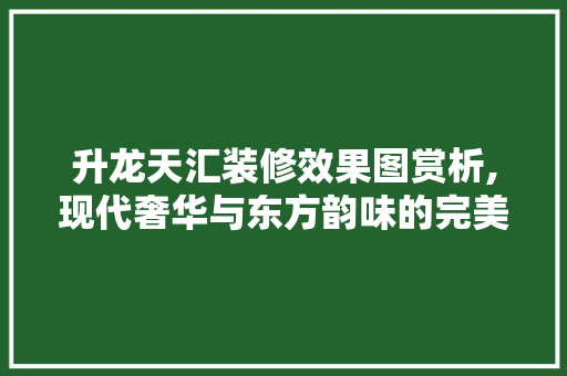 升龙天汇装修效果图赏析,现代奢华与东方韵味的完美融合