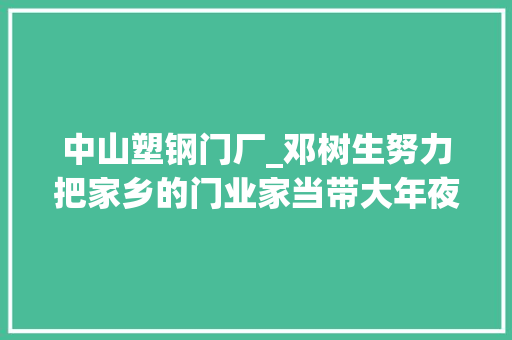 中山塑钢门厂_邓树生努力把家乡的门业家当带大年夜做强