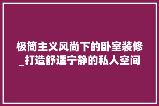 极简主义风尚下的卧室装修_打造舒适宁静的私人空间