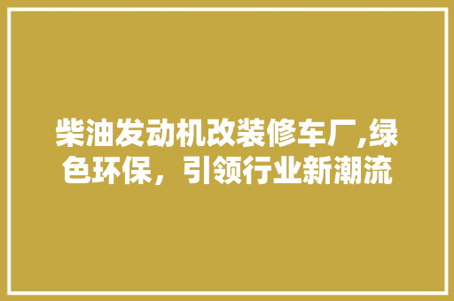 柴油发动机改装修车厂,绿色环保，引领行业新潮流