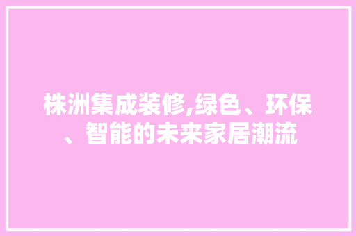 株洲集成装修,绿色、环保、智能的未来家居潮流
